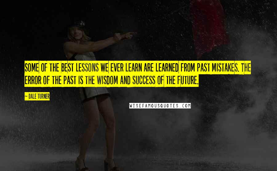 Dale Turner Quotes: Some of the best lessons we ever learn are learned from past mistakes. The error of the past is the wisdom and success of the future.