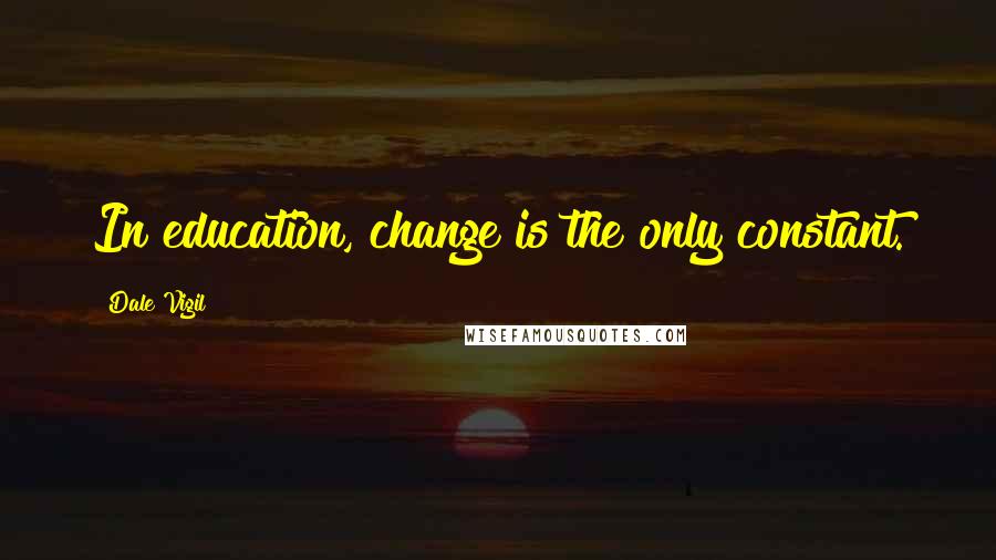 Dale Vigil Quotes: In education, change is the only constant.
