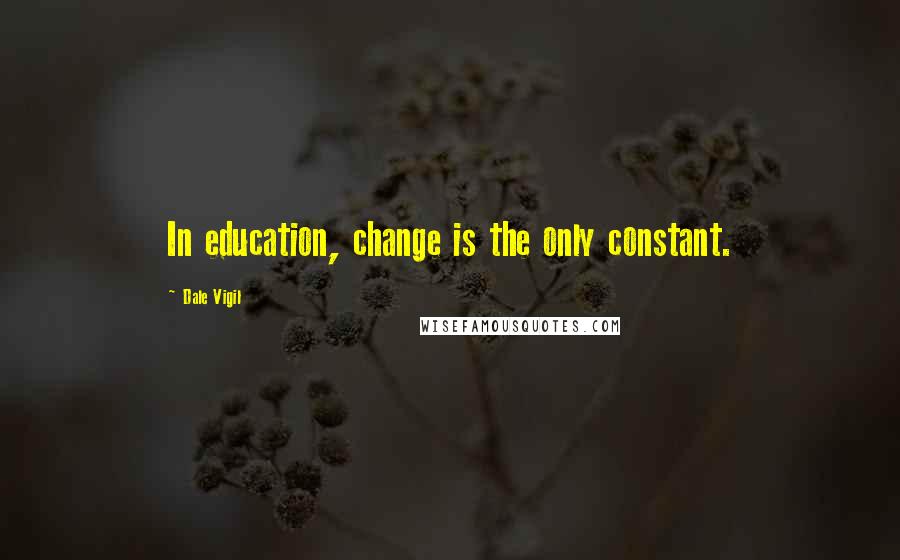 Dale Vigil Quotes: In education, change is the only constant.