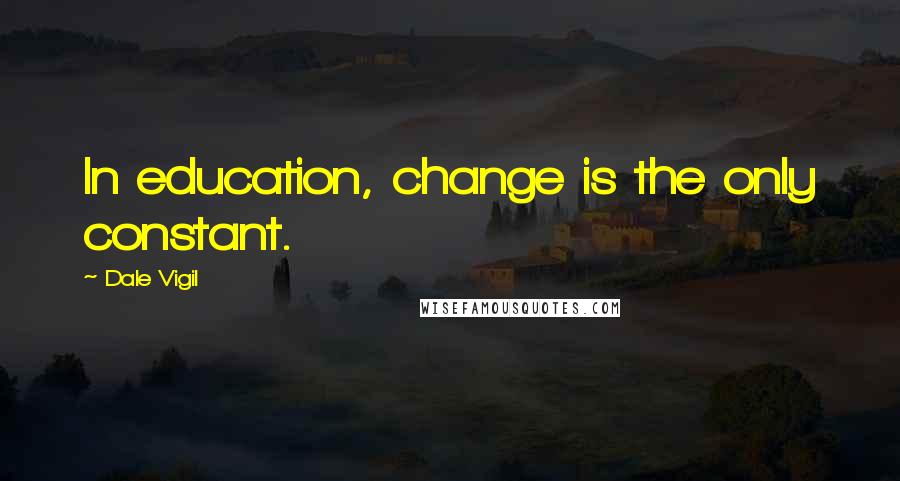 Dale Vigil Quotes: In education, change is the only constant.