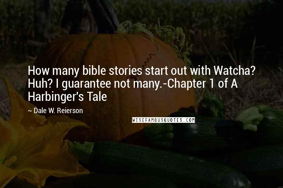 Dale W. Reierson Quotes: How many bible stories start out with Watcha? Huh? I guarantee not many.-Chapter 1 of A Harbinger's Tale