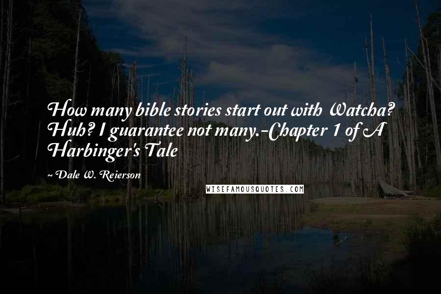 Dale W. Reierson Quotes: How many bible stories start out with Watcha? Huh? I guarantee not many.-Chapter 1 of A Harbinger's Tale
