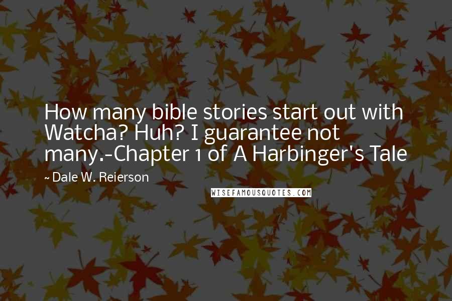 Dale W. Reierson Quotes: How many bible stories start out with Watcha? Huh? I guarantee not many.-Chapter 1 of A Harbinger's Tale