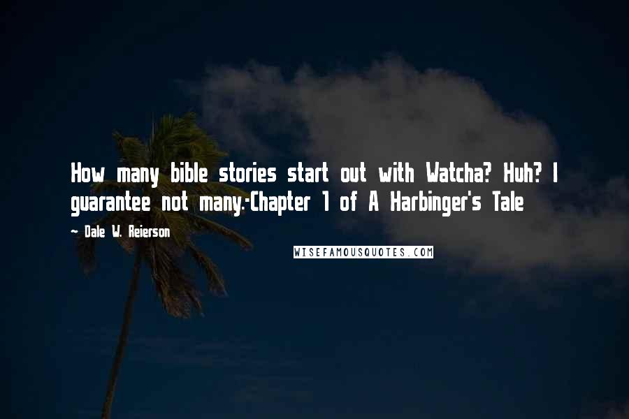 Dale W. Reierson Quotes: How many bible stories start out with Watcha? Huh? I guarantee not many.-Chapter 1 of A Harbinger's Tale