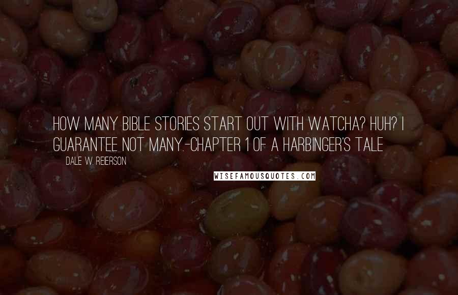 Dale W. Reierson Quotes: How many bible stories start out with Watcha? Huh? I guarantee not many.-Chapter 1 of A Harbinger's Tale