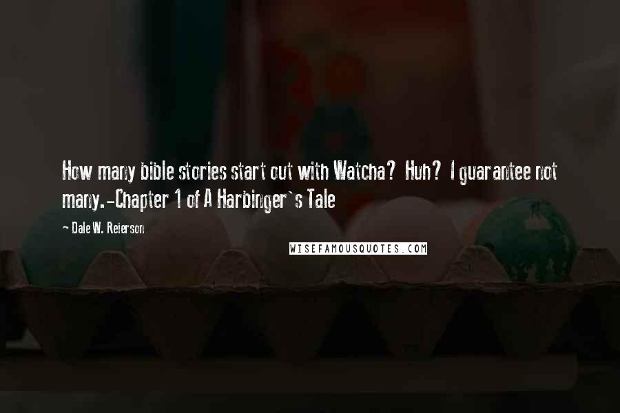 Dale W. Reierson Quotes: How many bible stories start out with Watcha? Huh? I guarantee not many.-Chapter 1 of A Harbinger's Tale