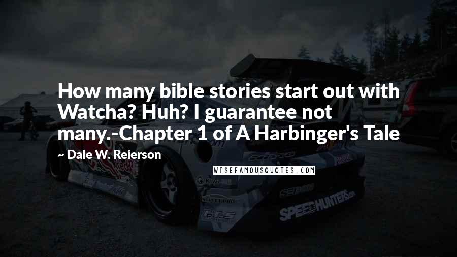 Dale W. Reierson Quotes: How many bible stories start out with Watcha? Huh? I guarantee not many.-Chapter 1 of A Harbinger's Tale