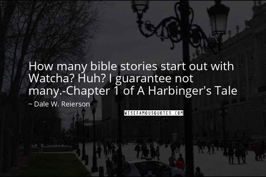 Dale W. Reierson Quotes: How many bible stories start out with Watcha? Huh? I guarantee not many.-Chapter 1 of A Harbinger's Tale