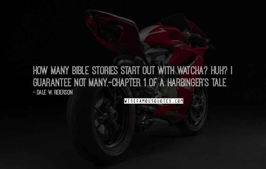 Dale W. Reierson Quotes: How many bible stories start out with Watcha? Huh? I guarantee not many.-Chapter 1 of A Harbinger's Tale