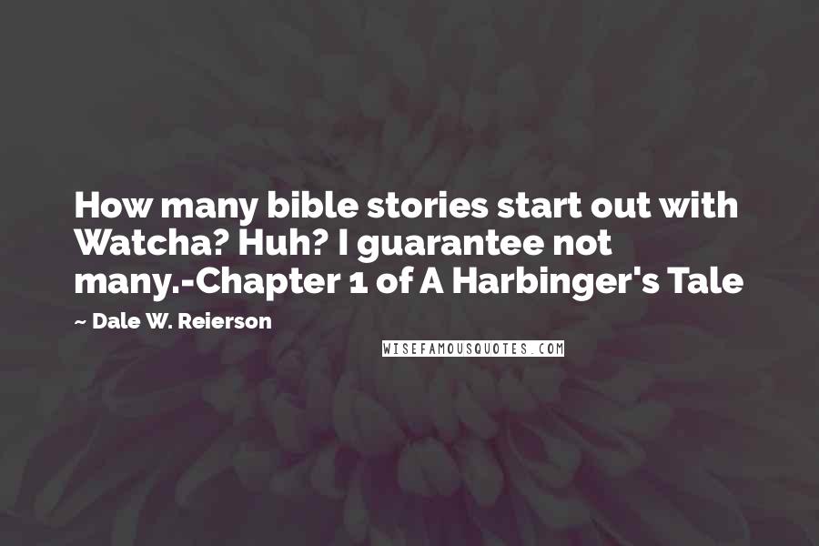 Dale W. Reierson Quotes: How many bible stories start out with Watcha? Huh? I guarantee not many.-Chapter 1 of A Harbinger's Tale