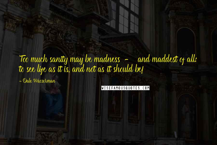 Dale Wasserman Quotes: Too much sanity may be madness  -  and maddest of all: to see life as it is, and not as it should be!