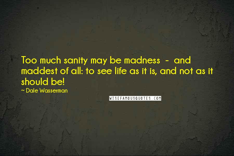 Dale Wasserman Quotes: Too much sanity may be madness - and maddest of all: to see life as it is, and not as it should be!