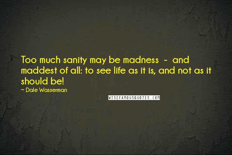 Dale Wasserman Quotes: Too much sanity may be madness  -  and maddest of all: to see life as it is, and not as it should be!