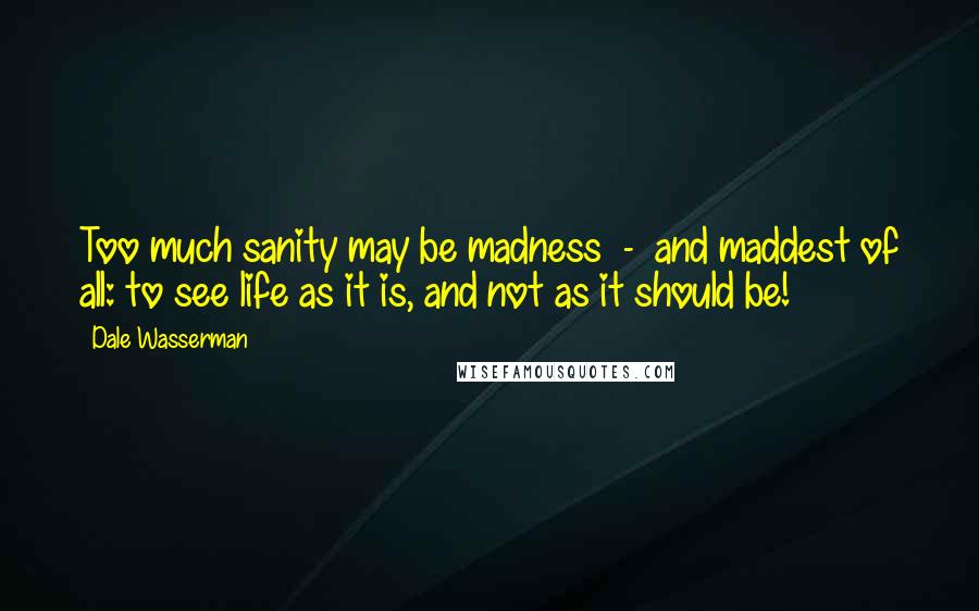 Dale Wasserman Quotes: Too much sanity may be madness - and maddest of all: to see life as it is, and not as it should be!