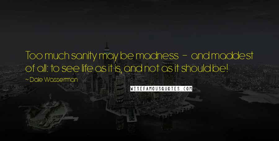 Dale Wasserman Quotes: Too much sanity may be madness - and maddest of all: to see life as it is, and not as it should be!