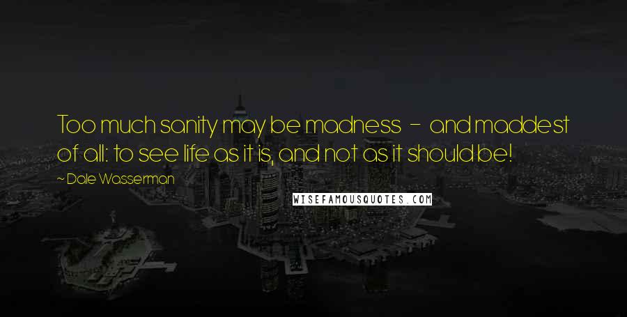 Dale Wasserman Quotes: Too much sanity may be madness  -  and maddest of all: to see life as it is, and not as it should be!