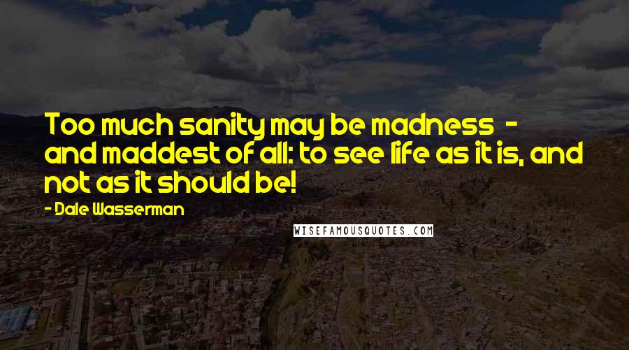 Dale Wasserman Quotes: Too much sanity may be madness - and maddest of all: to see life as it is, and not as it should be!