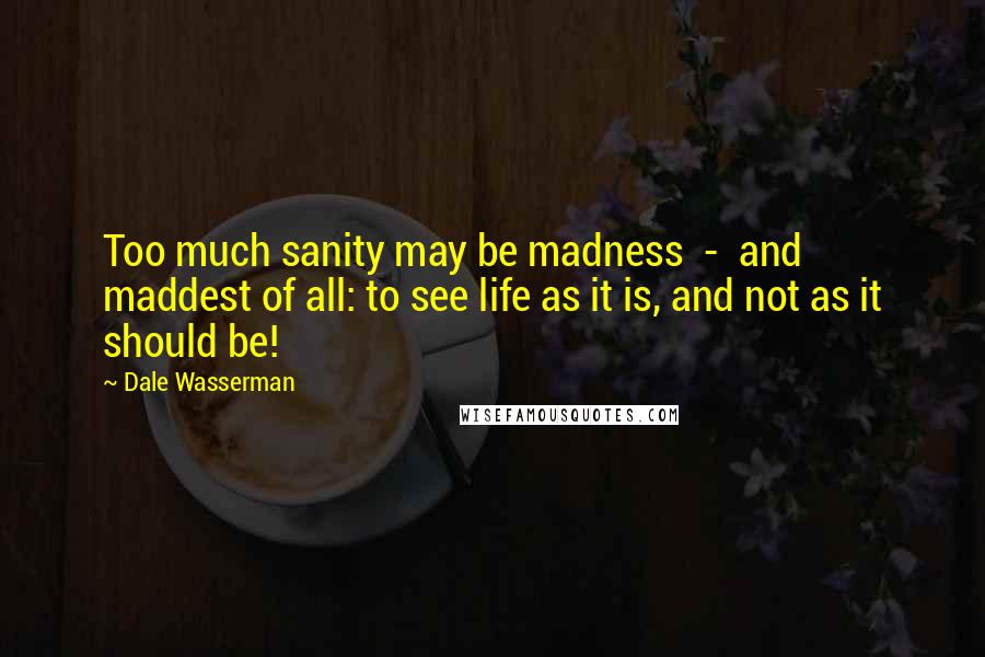 Dale Wasserman Quotes: Too much sanity may be madness  -  and maddest of all: to see life as it is, and not as it should be!