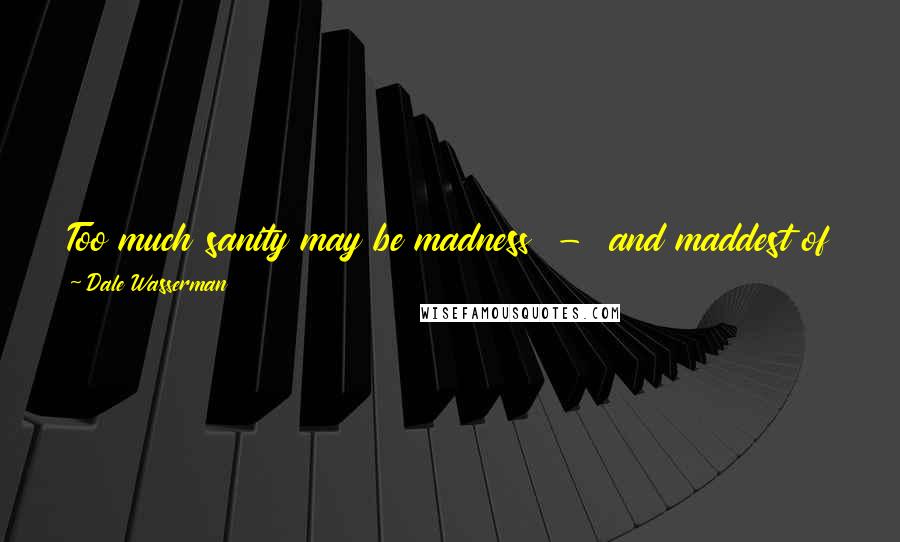 Dale Wasserman Quotes: Too much sanity may be madness - and maddest of all: to see life as it is, and not as it should be!