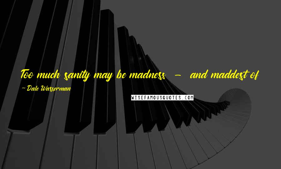 Dale Wasserman Quotes: Too much sanity may be madness  -  and maddest of all: to see life as it is, and not as it should be!