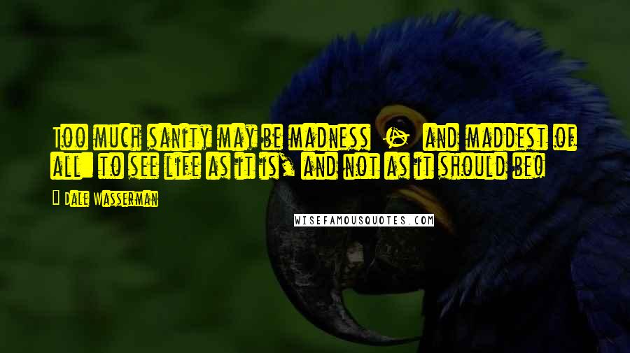 Dale Wasserman Quotes: Too much sanity may be madness - and maddest of all: to see life as it is, and not as it should be!