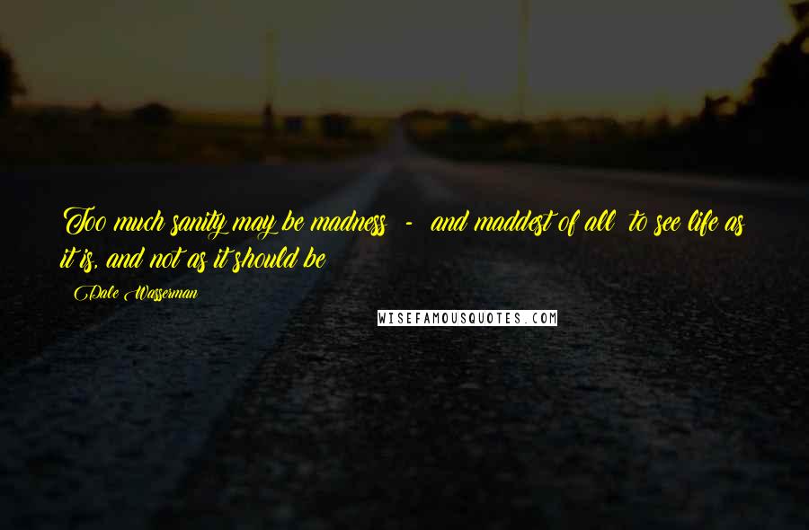 Dale Wasserman Quotes: Too much sanity may be madness  -  and maddest of all: to see life as it is, and not as it should be!