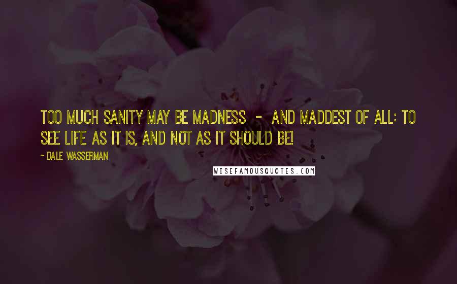 Dale Wasserman Quotes: Too much sanity may be madness - and maddest of all: to see life as it is, and not as it should be!