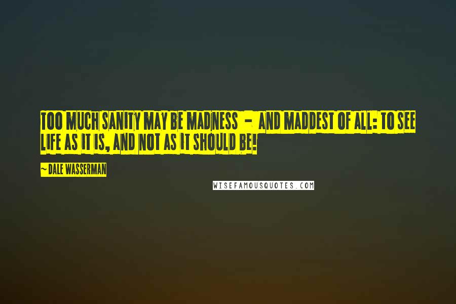 Dale Wasserman Quotes: Too much sanity may be madness  -  and maddest of all: to see life as it is, and not as it should be!