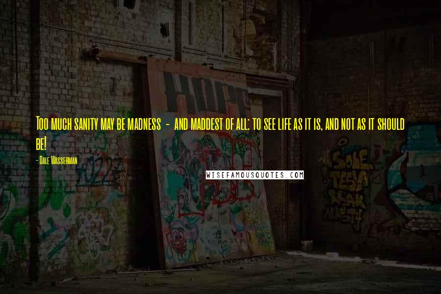 Dale Wasserman Quotes: Too much sanity may be madness  -  and maddest of all: to see life as it is, and not as it should be!