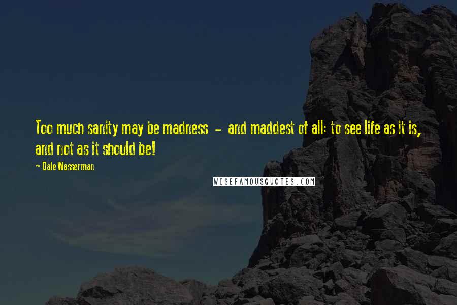 Dale Wasserman Quotes: Too much sanity may be madness  -  and maddest of all: to see life as it is, and not as it should be!