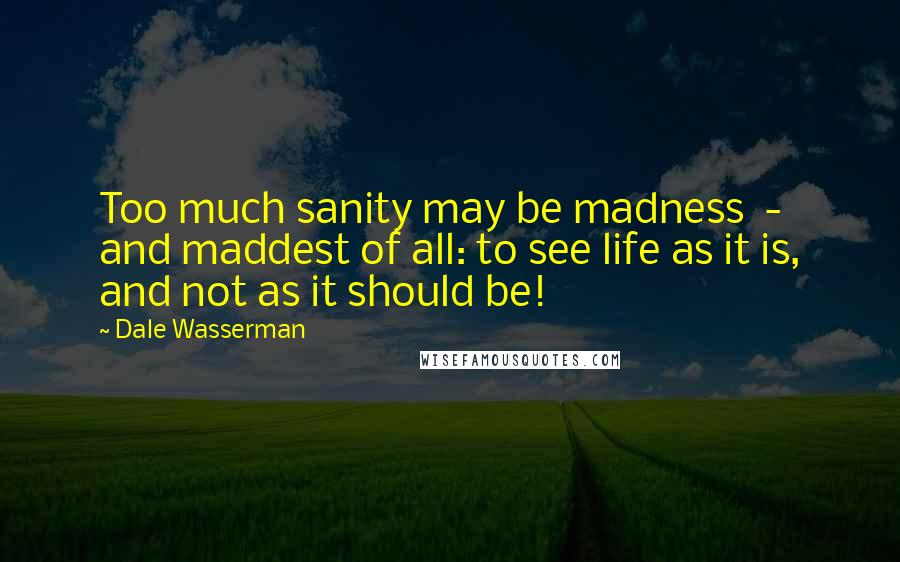 Dale Wasserman Quotes: Too much sanity may be madness - and maddest of all: to see life as it is, and not as it should be!