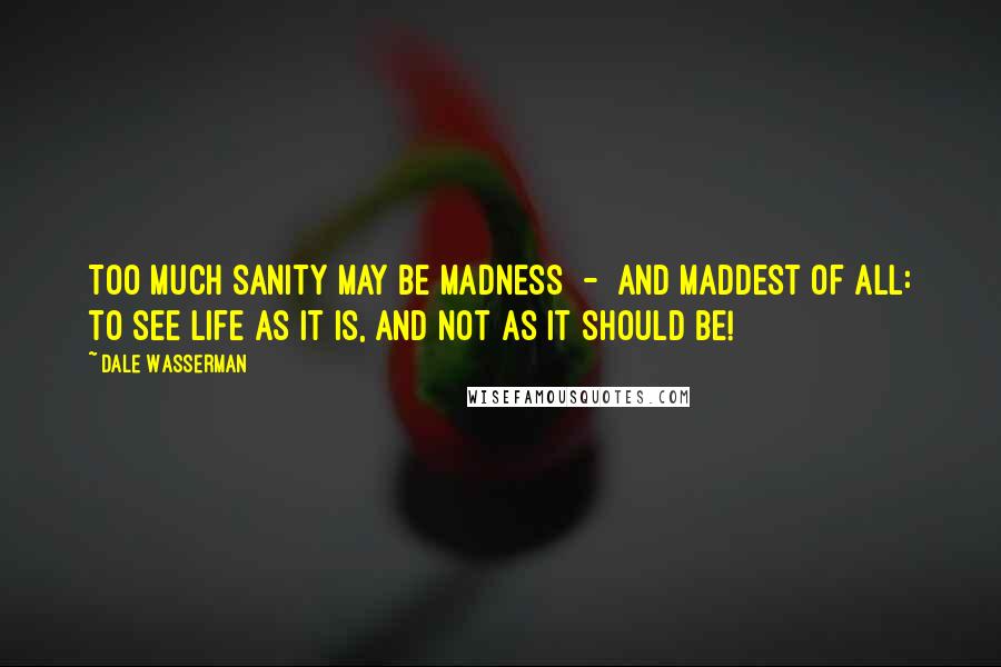 Dale Wasserman Quotes: Too much sanity may be madness - and maddest of all: to see life as it is, and not as it should be!