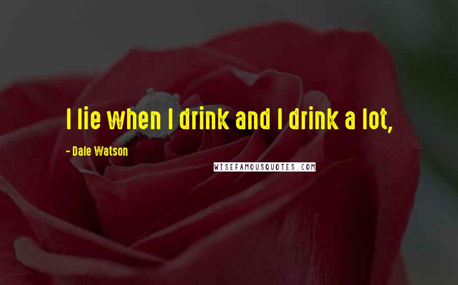 Dale Watson Quotes: I lie when I drink and I drink a lot,