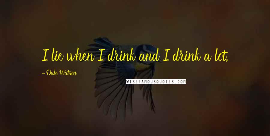 Dale Watson Quotes: I lie when I drink and I drink a lot,