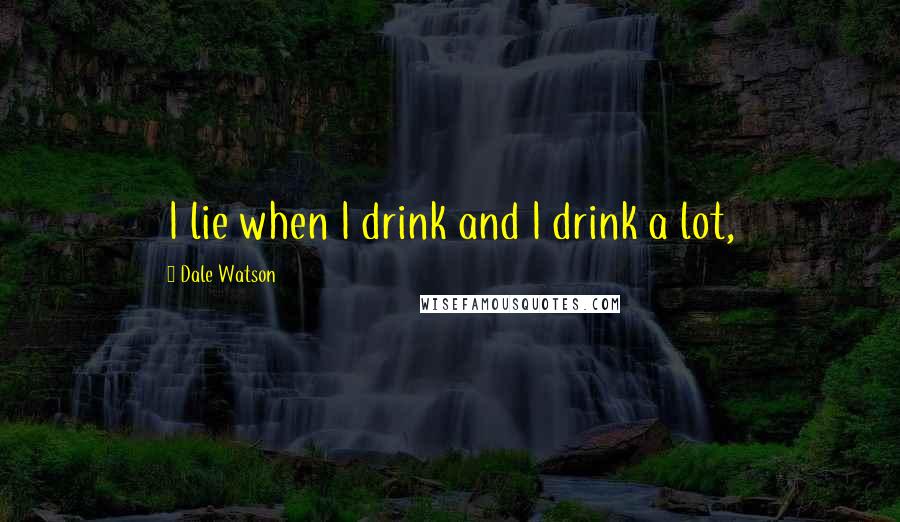 Dale Watson Quotes: I lie when I drink and I drink a lot,