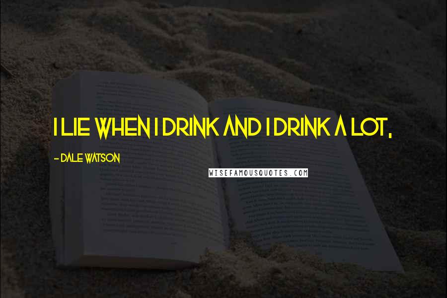 Dale Watson Quotes: I lie when I drink and I drink a lot,