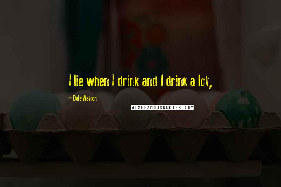 Dale Watson Quotes: I lie when I drink and I drink a lot,