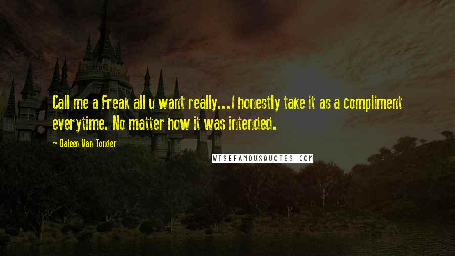 Daleen Van Tonder Quotes: Call me a Freak all u want really...I honestly take it as a compliment everytime. No matter how it was intended.