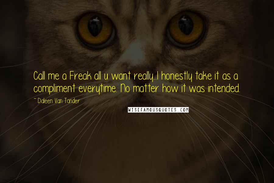 Daleen Van Tonder Quotes: Call me a Freak all u want really...I honestly take it as a compliment everytime. No matter how it was intended.