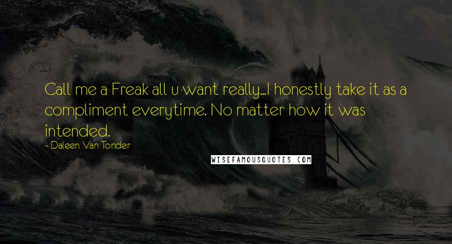 Daleen Van Tonder Quotes: Call me a Freak all u want really...I honestly take it as a compliment everytime. No matter how it was intended.