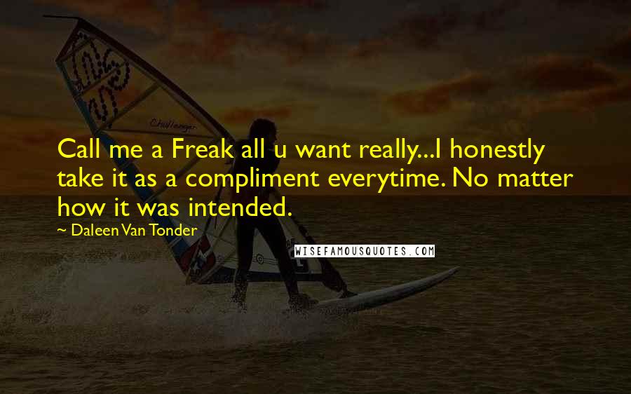 Daleen Van Tonder Quotes: Call me a Freak all u want really...I honestly take it as a compliment everytime. No matter how it was intended.