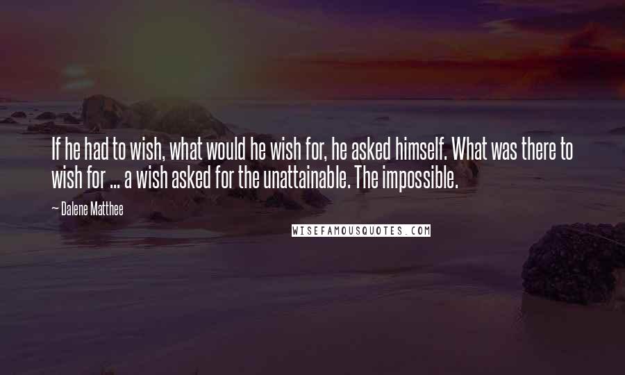 Dalene Matthee Quotes: If he had to wish, what would he wish for, he asked himself. What was there to wish for ... a wish asked for the unattainable. The impossible.