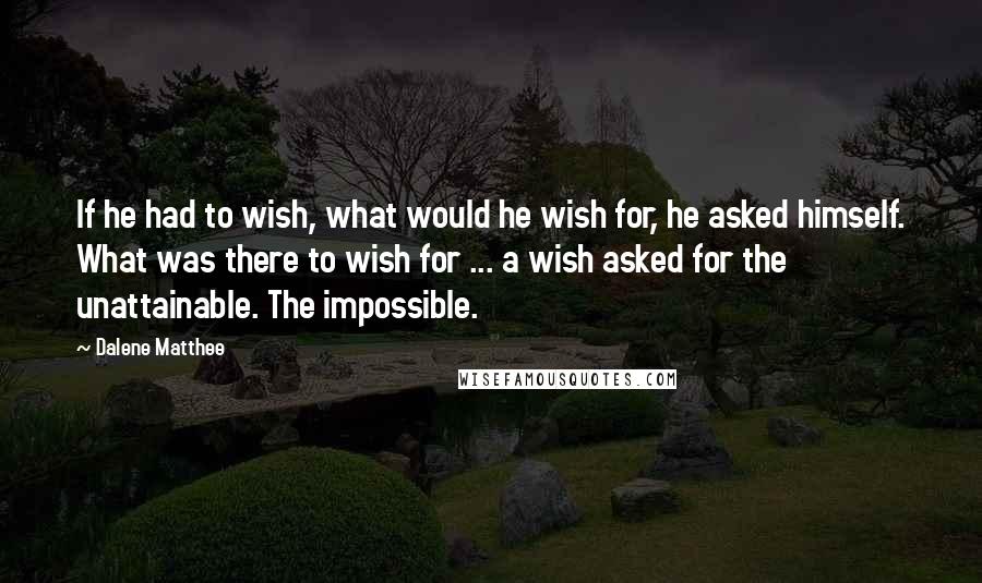 Dalene Matthee Quotes: If he had to wish, what would he wish for, he asked himself. What was there to wish for ... a wish asked for the unattainable. The impossible.