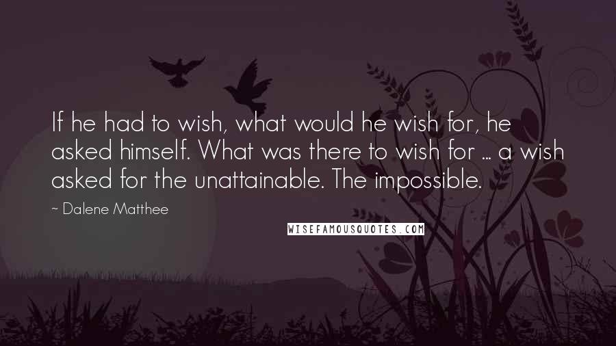 Dalene Matthee Quotes: If he had to wish, what would he wish for, he asked himself. What was there to wish for ... a wish asked for the unattainable. The impossible.