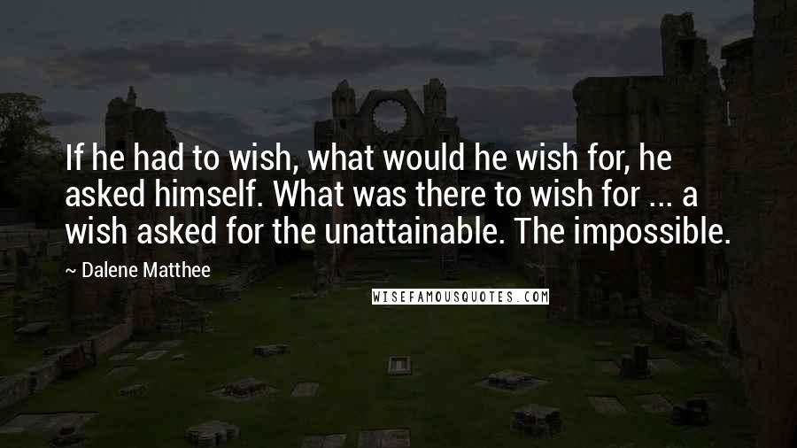 Dalene Matthee Quotes: If he had to wish, what would he wish for, he asked himself. What was there to wish for ... a wish asked for the unattainable. The impossible.