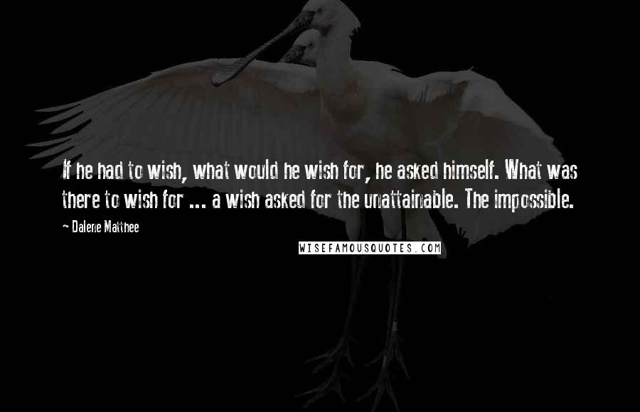 Dalene Matthee Quotes: If he had to wish, what would he wish for, he asked himself. What was there to wish for ... a wish asked for the unattainable. The impossible.