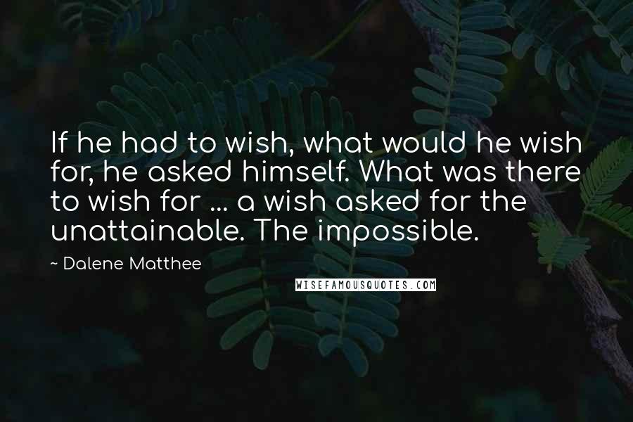 Dalene Matthee Quotes: If he had to wish, what would he wish for, he asked himself. What was there to wish for ... a wish asked for the unattainable. The impossible.