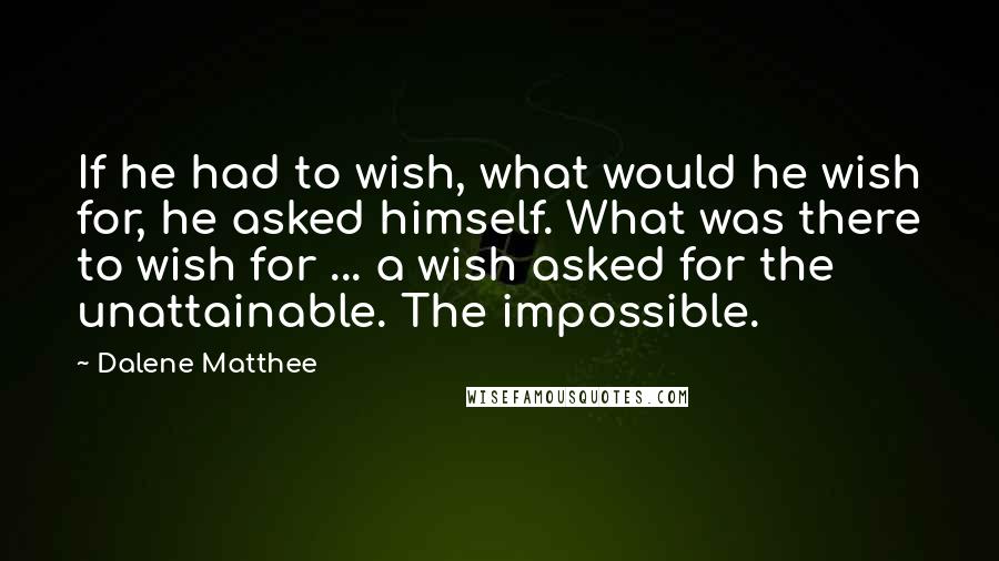 Dalene Matthee Quotes: If he had to wish, what would he wish for, he asked himself. What was there to wish for ... a wish asked for the unattainable. The impossible.