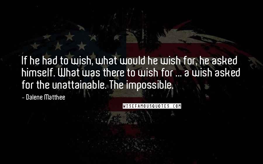 Dalene Matthee Quotes: If he had to wish, what would he wish for, he asked himself. What was there to wish for ... a wish asked for the unattainable. The impossible.