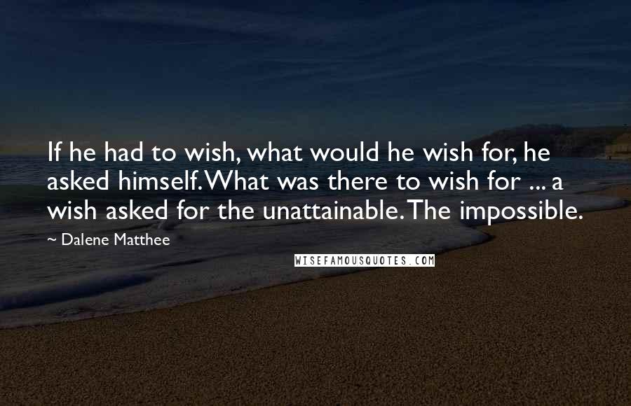 Dalene Matthee Quotes: If he had to wish, what would he wish for, he asked himself. What was there to wish for ... a wish asked for the unattainable. The impossible.